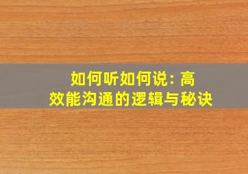 如何听如何说: 高效能沟通的逻辑与秘诀